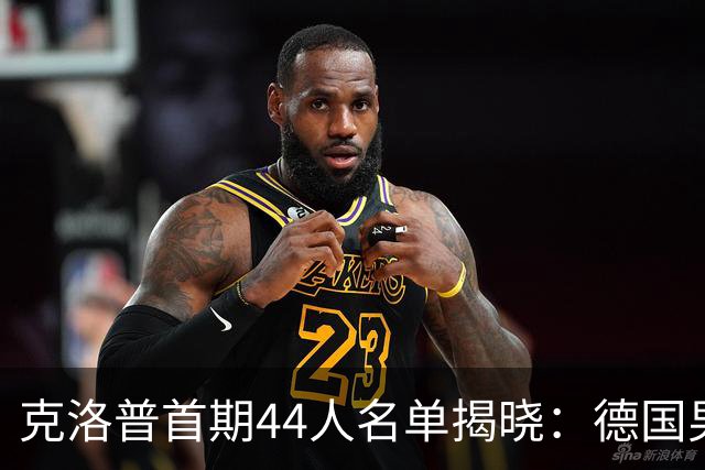克洛普首期44人名单揭晓：德国男足迎来新挑战与新星崛起